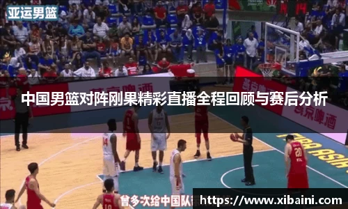 中国男篮对阵刚果精彩直播全程回顾与赛后分析
