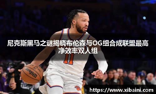 尼克斯黑马之谜揭晓布伦森与OG组合成联盟最高净效率双人组