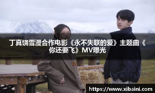 丁真饶雪漫合作电影《永不失联的爱》主题曲《你还要飞》MV曝光